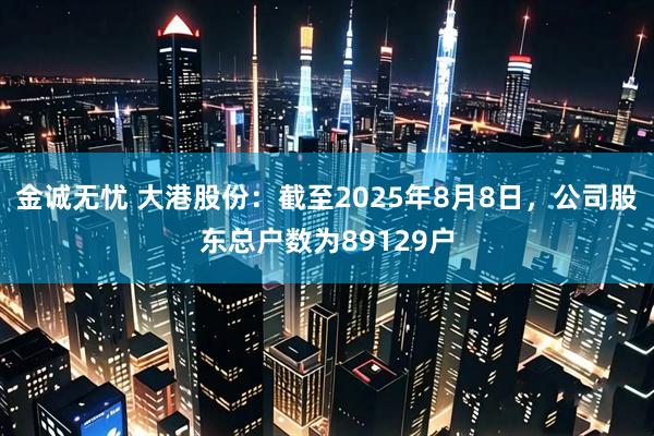 金诚无忧 大港股份：截至2025年8月8日，公司股东总户数为89129户