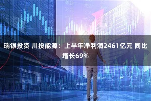 瑞银投资 川投能源：上半年净利润2461亿元 同比增长69%