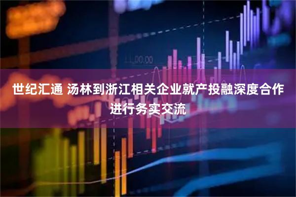 世纪汇通 汤林到浙江相关企业就产投融深度合作进行务实交流