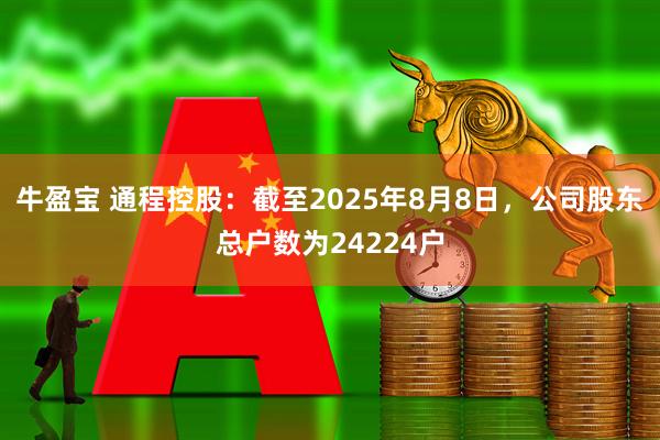 牛盈宝 通程控股：截至2025年8月8日，公司股东总户数为24224户