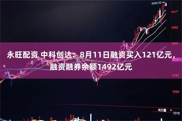 永旺配资 中科创达：8月11日融资买入121亿元，融资融券余额1492亿元
