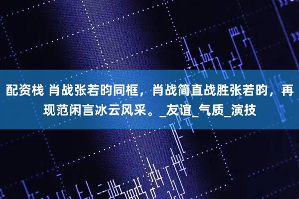 配资栈 肖战张若昀同框，肖战简直战胜张若昀，再现范闲言冰云风采。_友谊_气质_演技