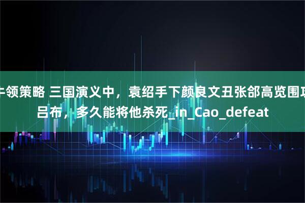 牛领策略 三国演义中，袁绍手下颜良文丑张郃高览围攻吕布，多久能将他杀死_in_Cao_defeat