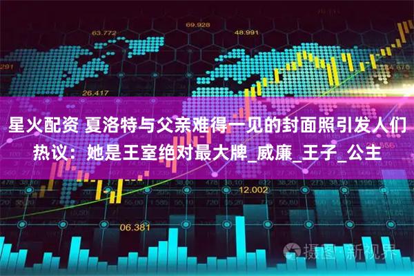 星火配资 夏洛特与父亲难得一见的封面照引发人们热议：她是王室绝对最大牌_威廉_王子_公主