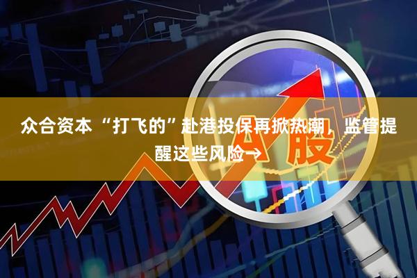 众合资本 “打飞的”赴港投保再掀热潮，监管提醒这些风险→