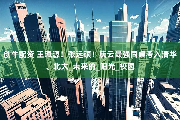 创牛配资 王珮源！张远硕！庆云最强同桌考入清华、北大_未来的_阳光_校园