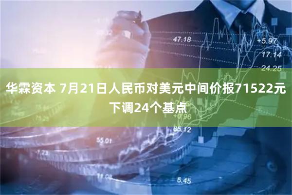 华霖资本 7月21日人民币对美元中间价报71522元 下调24个基点