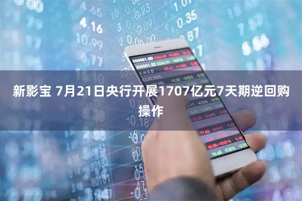新影宝 7月21日央行开展1707亿元7天期逆回购操作