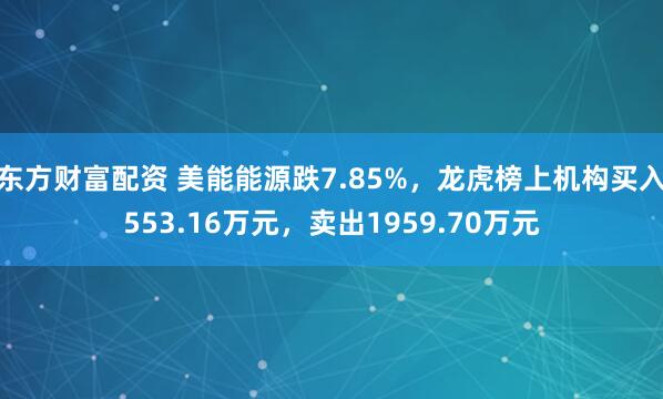 东方财富配资 美能能源跌7.85%,龙虎榜上机构买入553.16万元,卖出1959.70万元