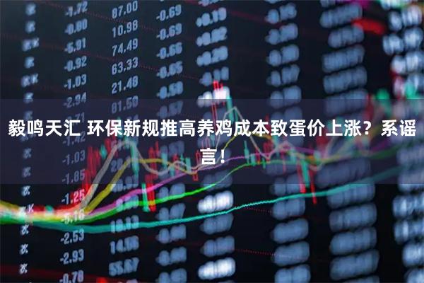 毅鸣天汇 环保新规推高养鸡成本致蛋价上涨？系谣言！