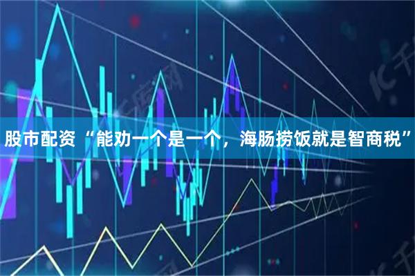 股市配资 “能劝一个是一个，海肠捞饭就是智商税”