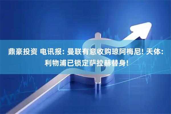 鼎豪投资 电讯报: 曼联有意收购琼阿梅尼! 天体: 利物浦已锁定萨拉赫替身!