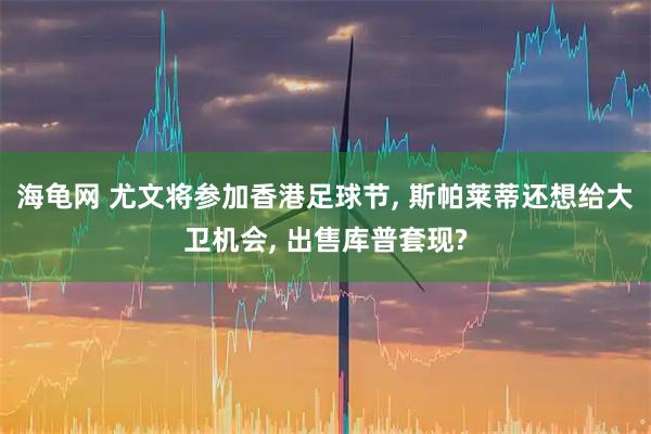 海龟网 尤文将参加香港足球节, 斯帕莱蒂还想给大卫机会, 出售库普套现?