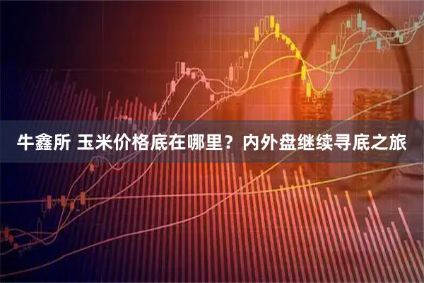 牛鑫所 玉米价格底在哪里？内外盘继续寻底之旅