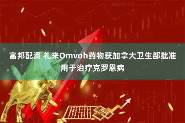 富邦配资 礼来Omvoh药物获加拿大卫生部批准用于治疗克罗恩病