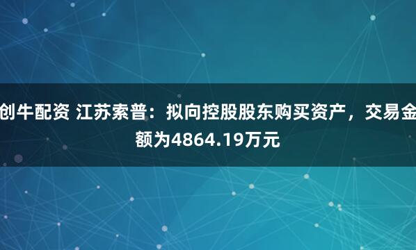 创牛配资 江苏索普：拟向控股股东购买资产，交易金额为4864.19万元