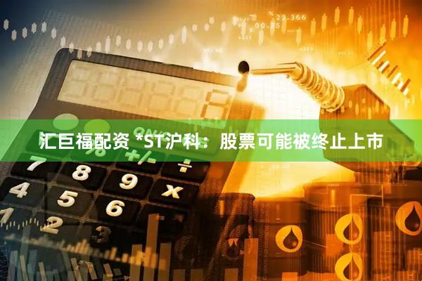 汇巨福配资 *ST沪科：股票可能被终止上市