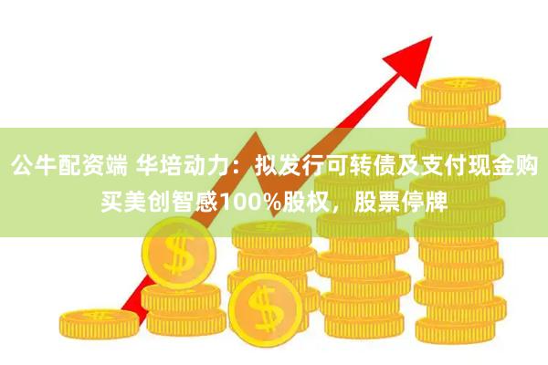 公牛配资端 华培动力：拟发行可转债及支付现金购买美创智感100%股权，股票停牌