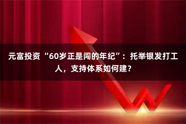 元富投资 “60岁正是闯的年纪”：托举银发打工人，支持体系如何建？