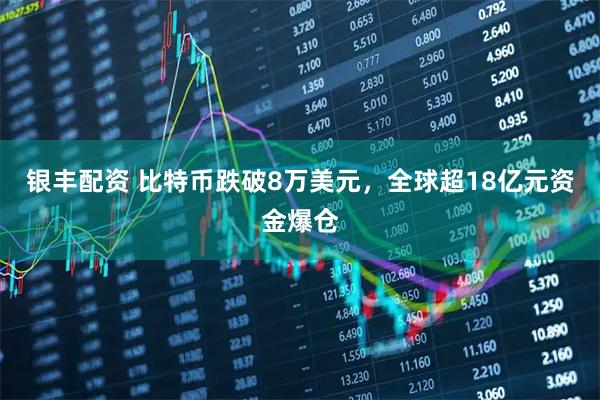 银丰配资 比特币跌破8万美元，全球超18亿元资金爆仓