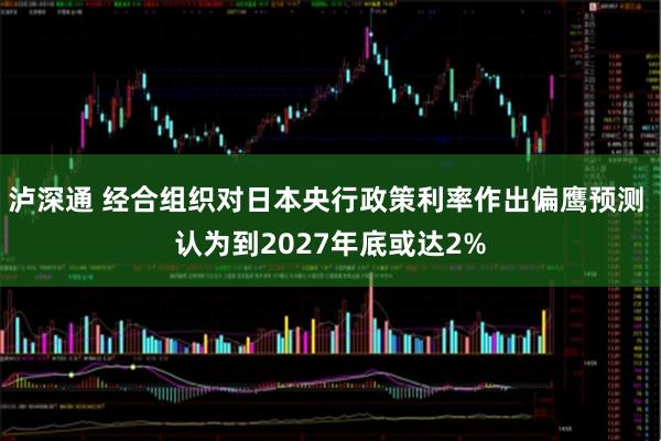 泸深通 经合组织对日本央行政策利率作出偏鹰预测 认为到2027年底或达2%