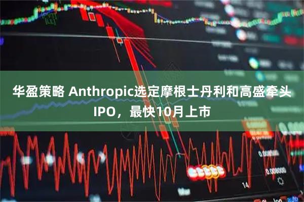华盈策略 Anthropic选定摩根士丹利和高盛牵头IPO，最快10月上市