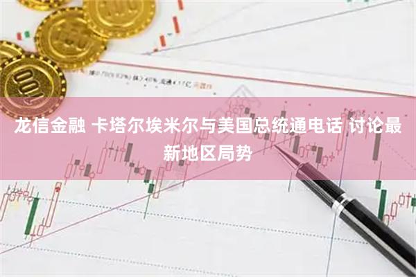 龙信金融 卡塔尔埃米尔与美国总统通电话 讨论最新地区局势