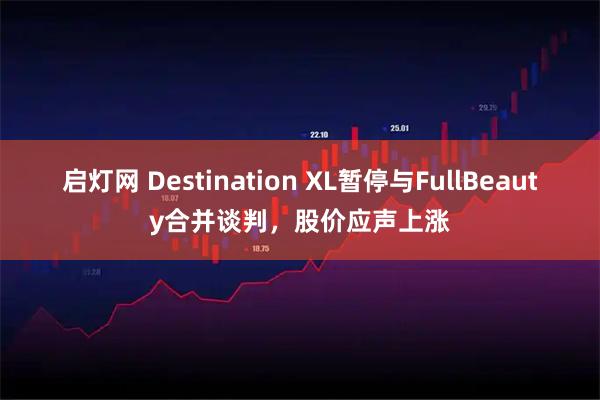 启灯网 Destination XL暂停与FullBeauty合并谈判，股价应声上涨