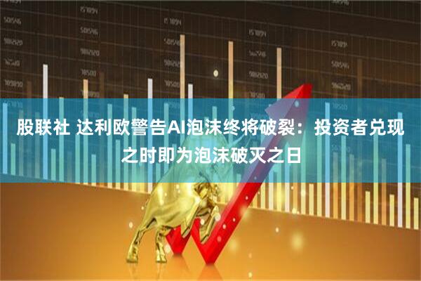 股联社 达利欧警告AI泡沫终将破裂：投资者兑现之时即为泡沫破灭之日