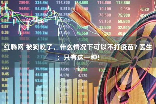 红腾网 被狗咬了，什么情况下可以不打疫苗? 医生：只有这一种!