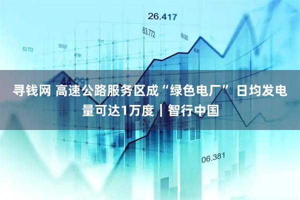 寻钱网 高速公路服务区成“绿色电厂” 日均发电量可达1万度｜智行中国