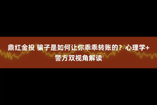 鼎红金投 骗子是如何让你乖乖转账的？心理学+警方双视角解读
