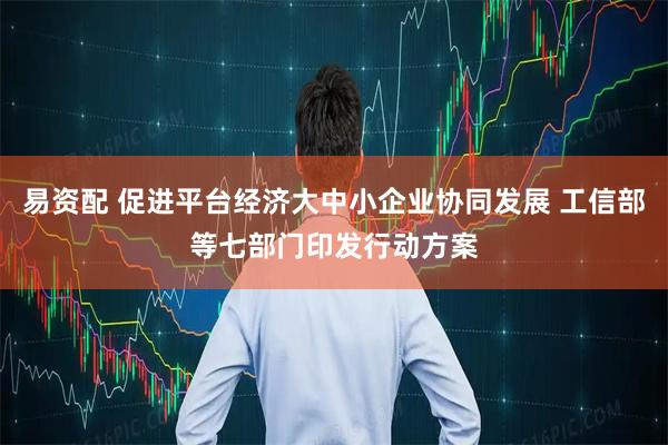 易资配 促进平台经济大中小企业协同发展 工信部等七部门印发行动方案