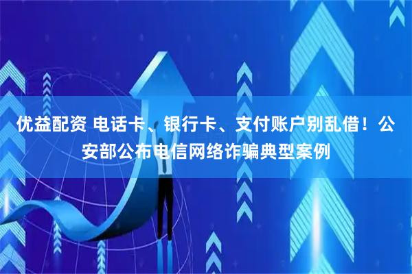 优益配资 电话卡、银行卡、支付账户别乱借！公安部公布电信网络诈骗典型案例