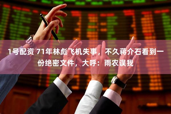 1号配资 71年林彪飞机失事，不久蒋介石看到一份绝密文件，大呼：雨农误我