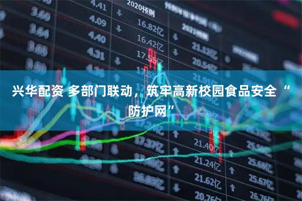 兴华配资 多部门联动，筑牢高新校园食品安全 “防护网”
