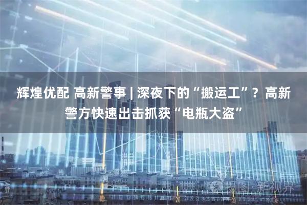 辉煌优配 高新警事 | 深夜下的“搬运工”？高新警方快速出击抓获“电瓶大盗”