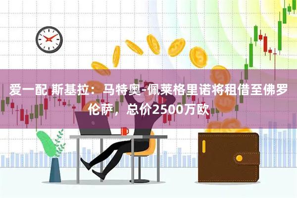 爱一配 斯基拉：马特奥-佩莱格里诺将租借至佛罗伦萨，总价2500万欧