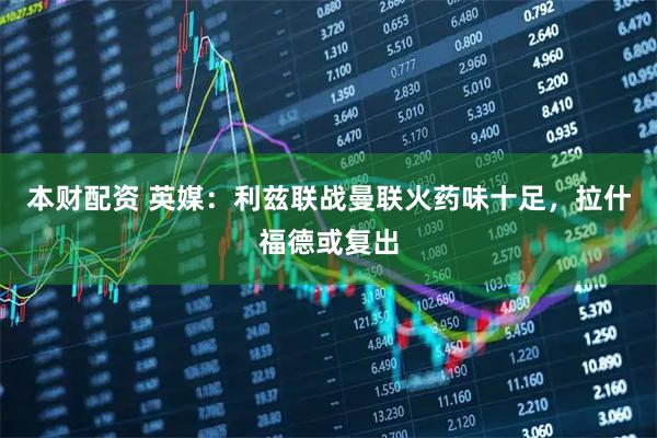 本财配资 英媒：利兹联战曼联火药味十足，拉什福德或复出