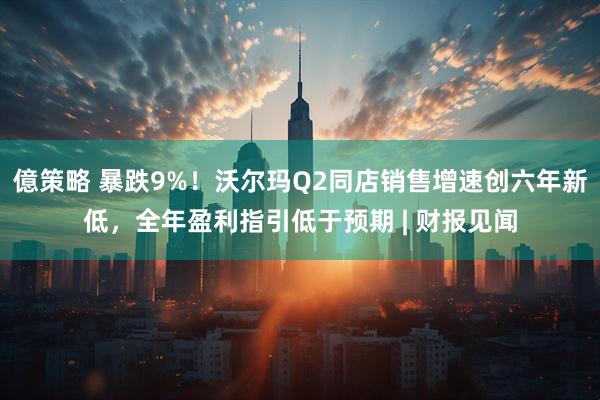 億策略 暴跌9%！沃尔玛Q2同店销售增速创六年新低，全年盈利指引低于预期 | 财报见闻