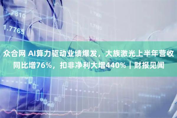 众合网 AI算力驱动业绩爆发，大族激光上半年营收同比增76%，扣非净利大增440%｜财报见闻