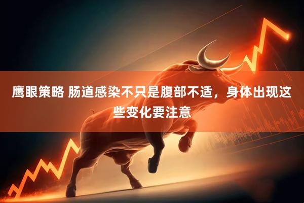 鹰眼策略 肠道感染不只是腹部不适，身体出现这些变化要注意