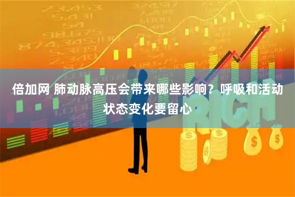 倍加网 肺动脉高压会带来哪些影响？呼吸和活动状态变化要留心