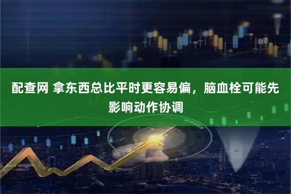 配查网 拿东西总比平时更容易偏，脑血栓可能先影响动作协调