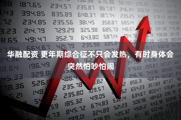 华融配资 更年期综合征不只会发热，有时身体会突然怕吵怕闹