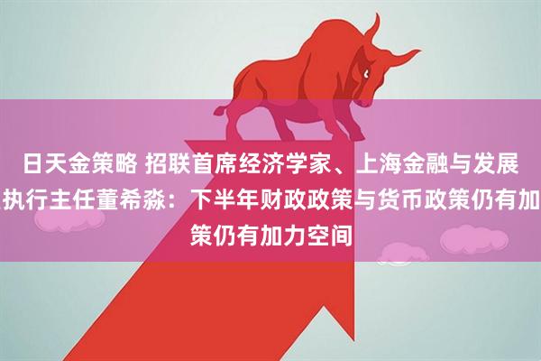 日天金策略 招联首席经济学家、上海金融与发展实验室执行主任董希淼:下半年财政政策与货币政策仍有加力空间