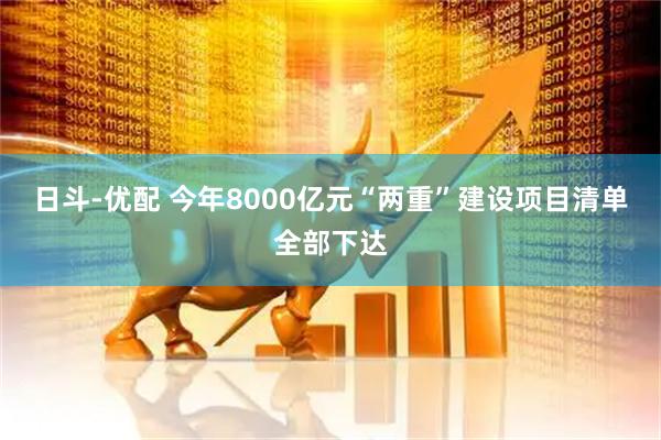 日斗-优配 今年8000亿元“两重”建设项目清单全部下达