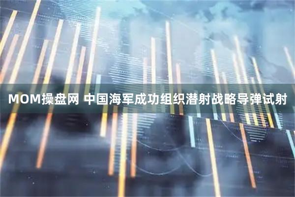 MOM操盘网 中国海军成功组织潜射战略导弹试射